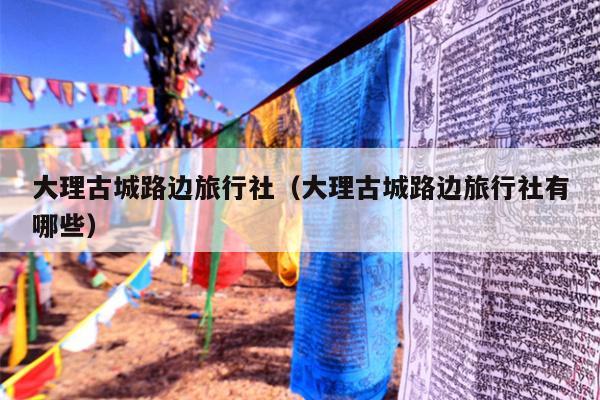 大理古城路边旅行社（大理古城路边旅行社有哪些）