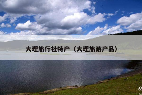 大理旅行社特产（大理旅游产品）