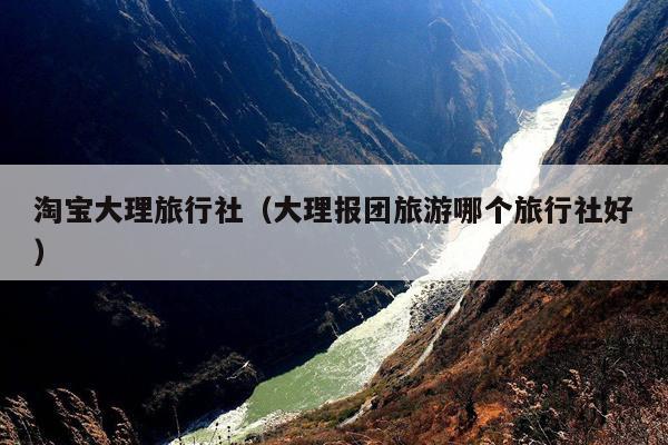 淘宝大理旅行社（大理报团旅游哪个旅行社好）