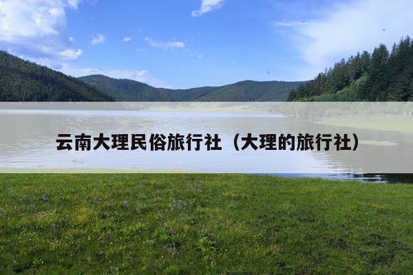 云南大理民俗旅行社（大理的旅行社）