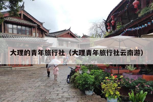 大理的青年旅行社（大理青年旅行社云南游）