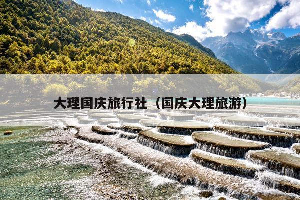 大理国庆旅行社（国庆大理旅游）