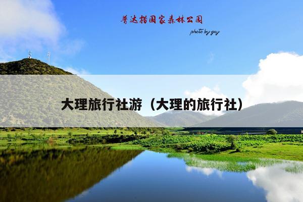 大理旅行社游（大理的旅行社）