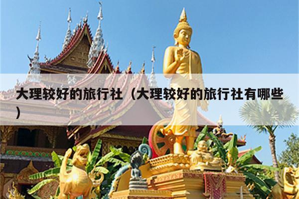 大理较好的旅行社（大理较好的旅行社有哪些）