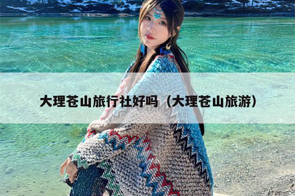 大理苍山旅行社好吗（大理苍山旅游）