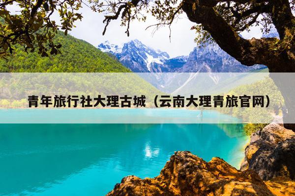 青年旅行社大理古城（云南大理青旅官网）