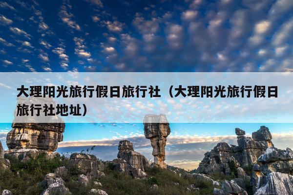 大理阳光旅行假日旅行社（大理阳光旅行假日旅行社地址）