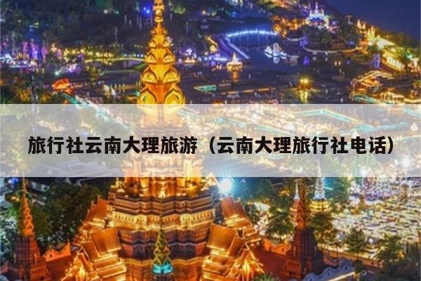 旅行社云南大理旅游（云南大理旅行社电话）