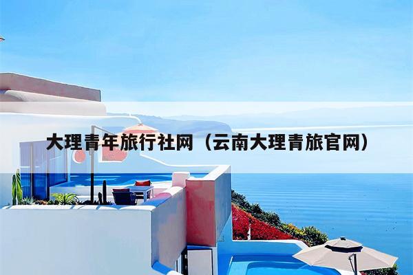 大理青年旅行社网（云南大理青旅官网）