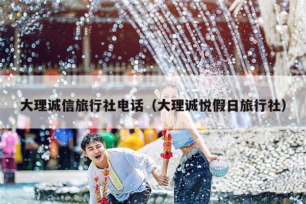 大理诚信旅行社电话（大理诚悦假日旅行社）