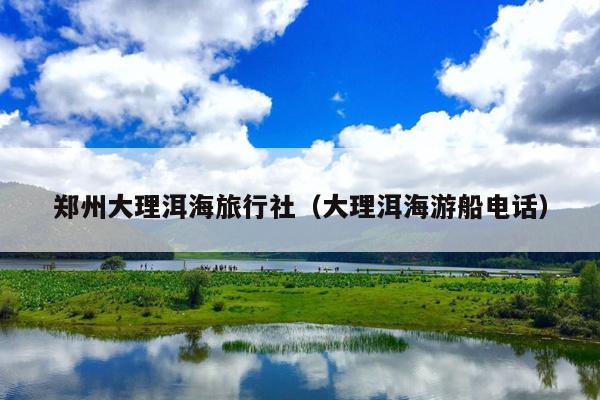 郑州大理洱海旅行社（大理洱海游船电话）