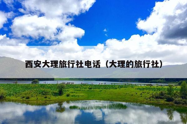 西安大理旅行社电话（大理的旅行社）