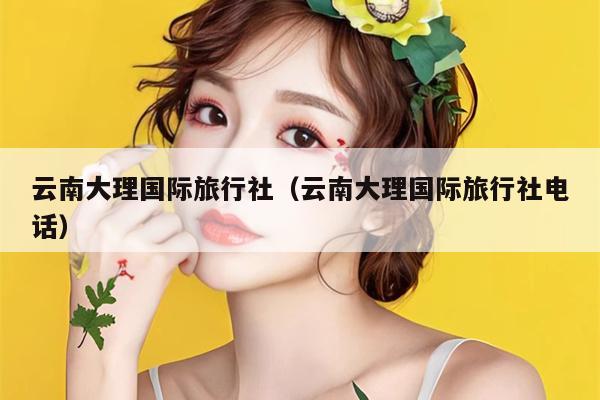 云南大理国际旅行社（云南大理国际旅行社电话）