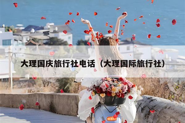 大理国庆旅行社电话（大理国际旅行社）