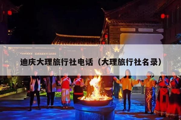 迪庆大理旅行社电话（大理旅行社名录）