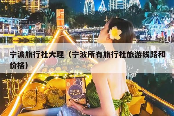 宁波旅行社大理（宁波所有旅行社旅游线路和价格）