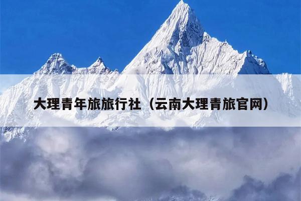 大理青年旅旅行社（云南大理青旅官网）