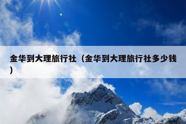 金华到大理旅行社（金华到大理旅行社多少钱）