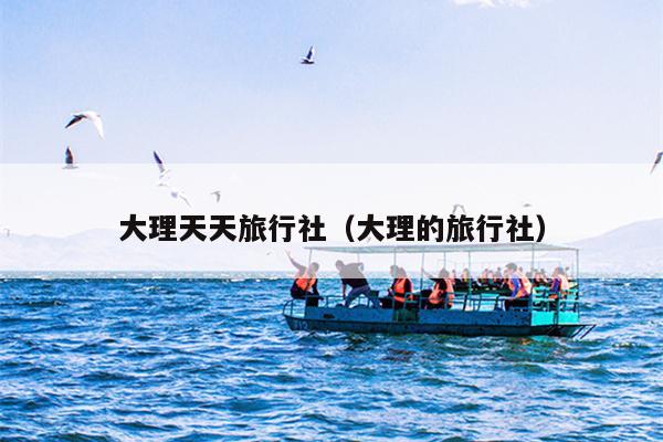 大理天天旅行社（大理的旅行社）