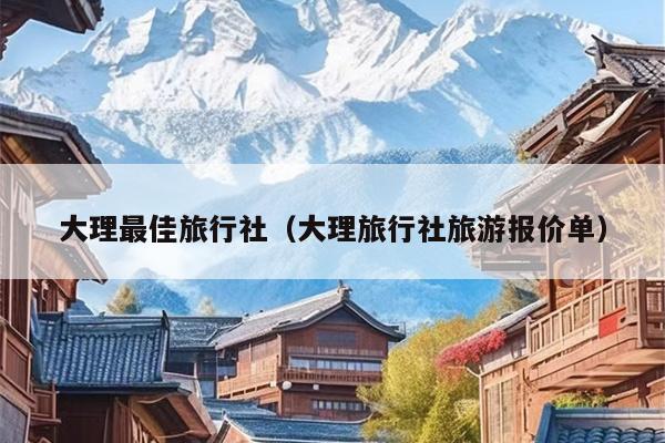 大理最佳旅行社（大理旅行社旅游报价单）