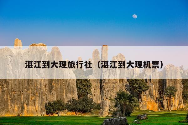 湛江到大理旅行社（湛江到大理机票）