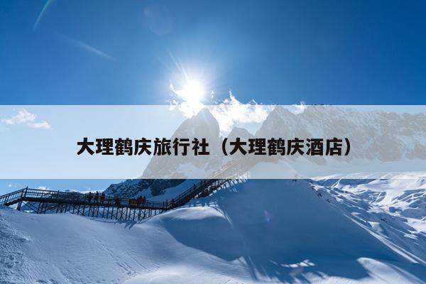 大理鹤庆旅行社（大理鹤庆酒店）