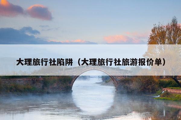 大理旅行社陷阱（大理旅行社旅游报价单）