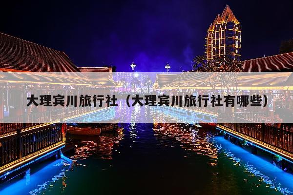 大理宾川旅行社（大理宾川旅行社有哪些）