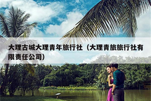 大理古城大理青年旅行社（大理青旅旅行社有限责任公司）