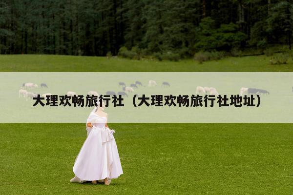 大理欢畅旅行社（大理欢畅旅行社地址）
