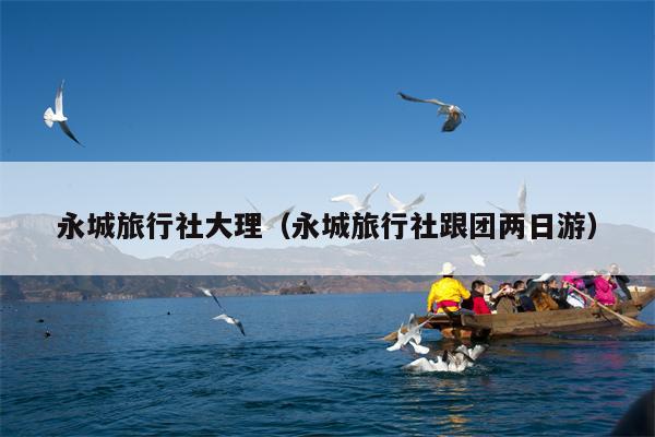 永城旅行社大理（永城旅行社跟团两日游）