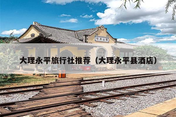 大理永平旅行社推荐（大理永平县酒店）