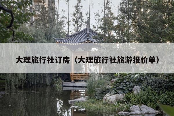 大理旅行社订房（大理旅行社旅游报价单）