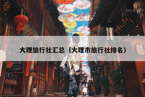 大理旅行社汇总（大理市旅行社排名）