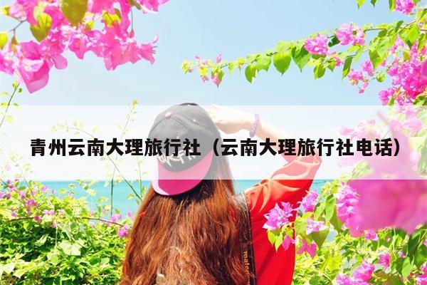 青州云南大理旅行社（云南大理旅行社电话）