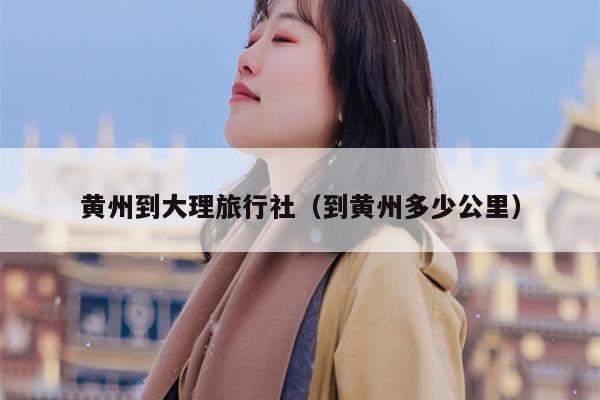 黄州到大理旅行社（到黄州多少公里）
