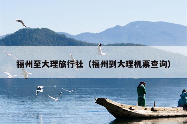 福州至大理旅行社（福州到大理机票查询）