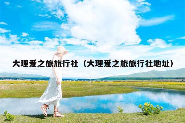 大理爱之旅旅行社（大理爱之旅旅行社地址）