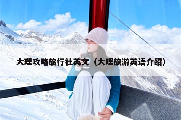 大理攻略旅行社英文（大理旅游英语介绍）