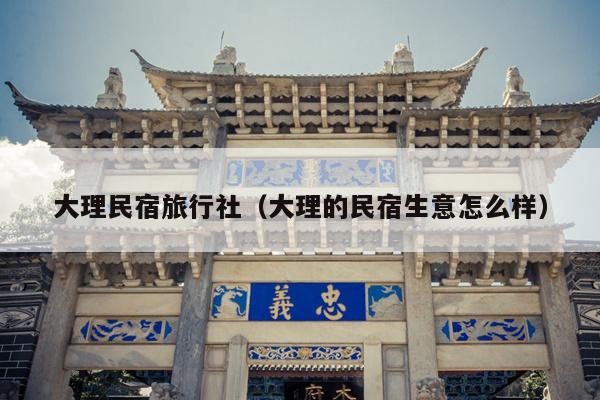 大理民宿旅行社（大理的民宿生意怎么样）