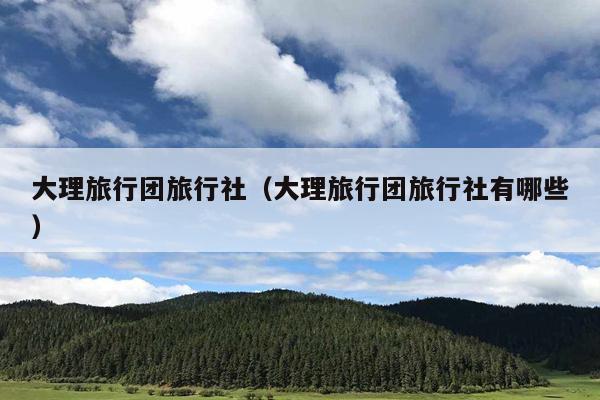 大理旅行团旅行社（大理旅行团旅行社有哪些）