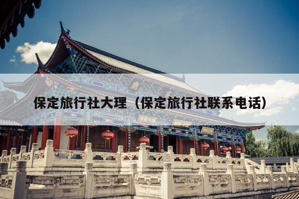 保定旅行社大理（保定旅行社联系电话）