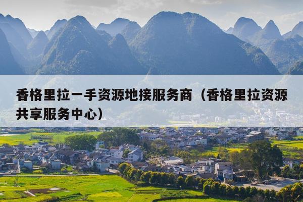 香格里拉一手资源地接服务商（香格里拉资源共享服务中心）