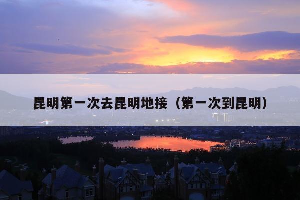 昆明第一次去昆明地接（第一次到昆明）