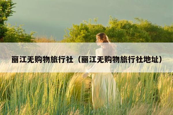 丽江无购物旅行社（丽江无购物旅行社地址）